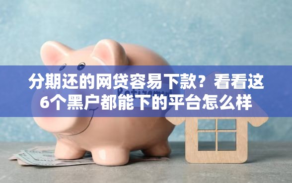 分期还的网贷容易下款？看看这6个黑户都能下的平台怎么样