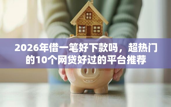 2026年借一笔好下款吗，超热门的10个网贷好过的平台推荐