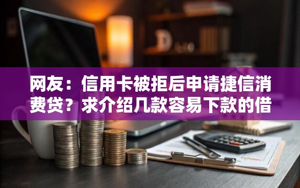 网友：信用卡被拒后申请捷信消费贷？求介绍几款容易下款的借款平台