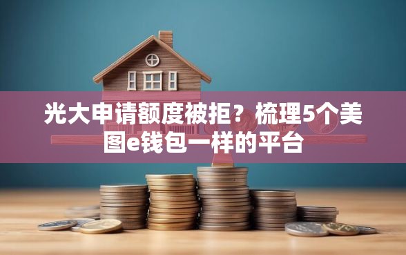 光大申请额度被拒？梳理5个美图e钱包一样的平台