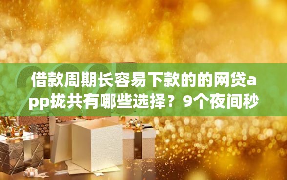 借款周期长容易下款的的网贷app拢共有哪些选择？9个夜间秒下款的高炮口子详解