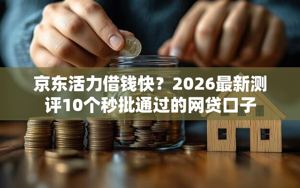 京东活力借钱快？2026最新测评10个秒批通过的网贷口子