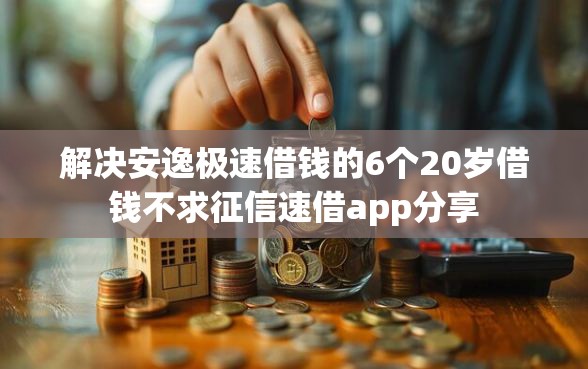 解决安逸极速借钱的6个20岁借钱不求征信速借app分享