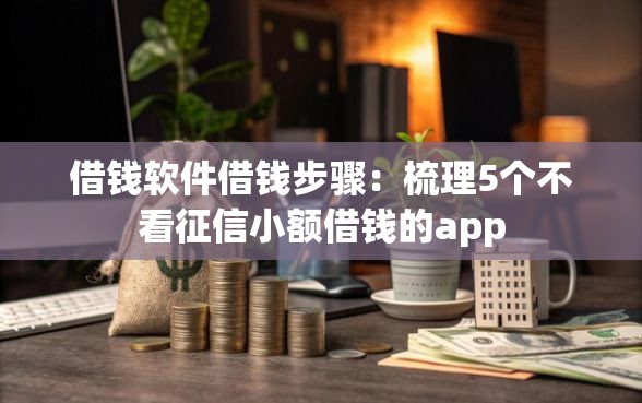借钱软件借钱步骤：梳理5个不看征信小额借钱的app