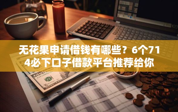 无花果申请借钱有哪些？6个714必下口子借款平台推荐给你