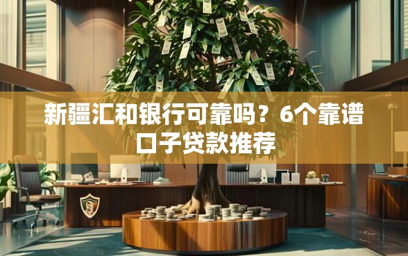 新疆汇和银行可靠吗？6个靠谱口子贷款推荐