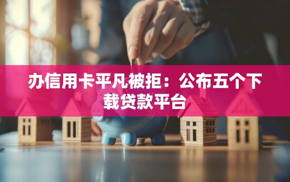 办信用卡平凡被拒：公布五个下载贷款平台