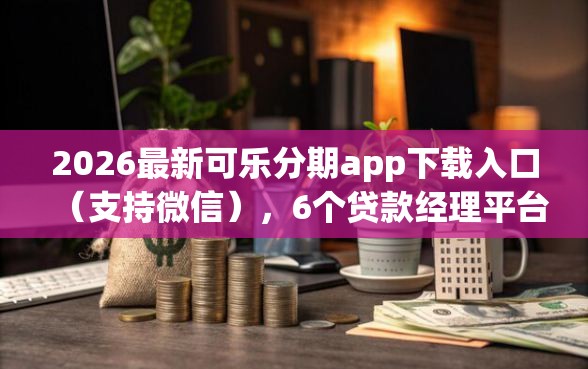 2026最新可乐分期app下载入口（支持微信），6个贷款经理平台无私分享