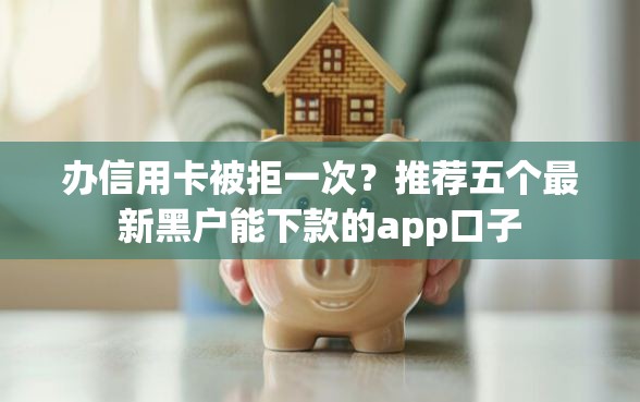 办信用卡被拒一次？推荐五个最新黑户能下款的app口子