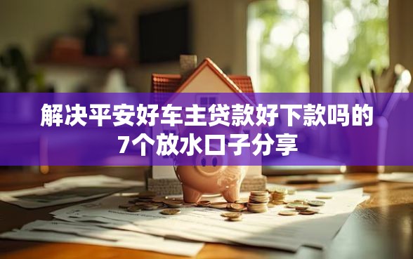 解决平安好车主贷款好下款吗的7个放水口子分享 解决平安好车主贷款好下款吗的7个放水口子分享