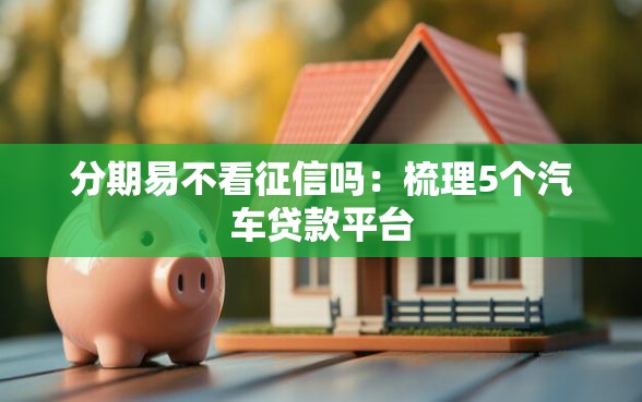 分期易不看征信吗：梳理5个汽车贷款平台