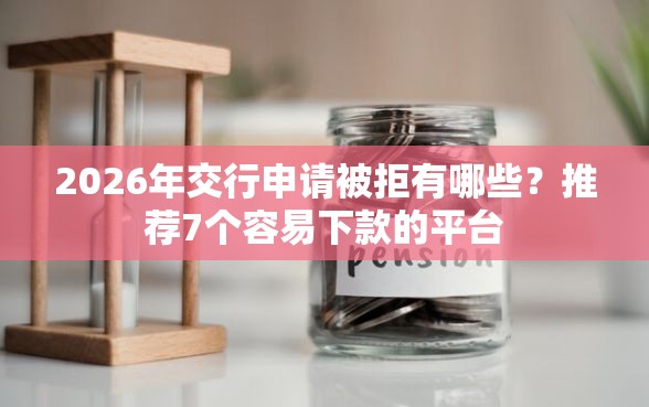 2026年交行申请被拒有哪些？推荐7个容易下款的平台