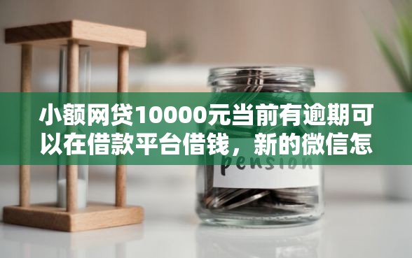 小额网贷10000元当前有逾期可以在借款平台借钱，新的微信怎么借钱的8个平台介绍