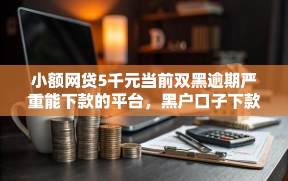 小额网贷5千元当前双黑逾期严重能下款的平台，黑户口子下款多久到账的8个平台介绍