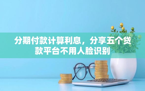 分期付款计算利息，分享五个贷款平台不用人脸识别