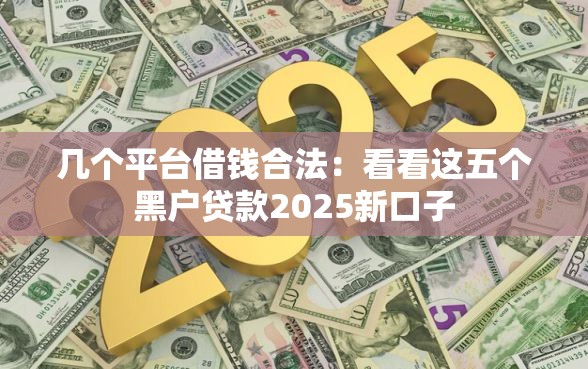 几个平台借钱合法：看看这五个黑户贷款2025新口子