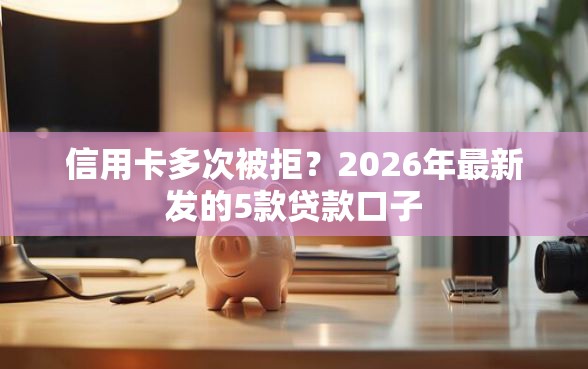 信用卡多次被拒？2026年最新发的5款贷款口子