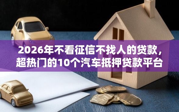 2026年不看征信不找人的贷款，超热门的10个汽车抵押贷款平台比较好推荐