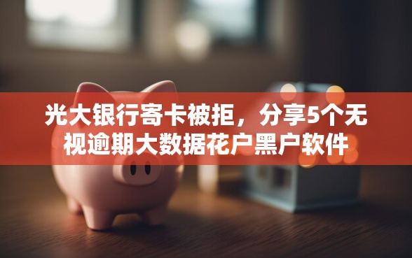 光大银行寄卡被拒，分享5个无视逾期大数据花户黑户软件