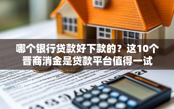哪个银行贷款好下款的？这10个晋商消金是贷款平台值得一试