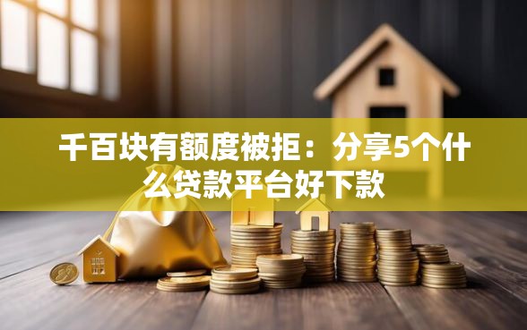 千百块有额度被拒：分享5个什么贷款平台好下款