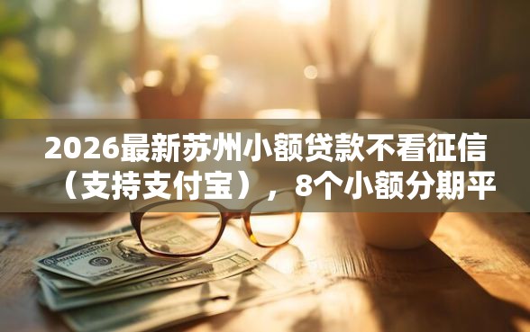 2026最新苏州小额贷款不看征信(支持支付宝),8个小额分期平台无私分享 2026最新苏州小额贷款不看征信(支持支付宝),8个小额分期平台无私分享