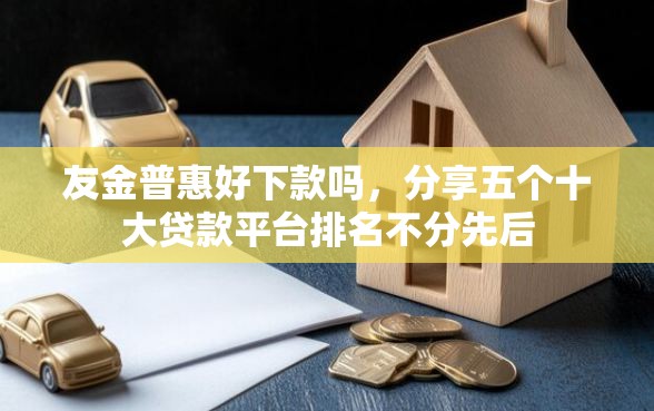 友金普惠好下款吗，分享五个十大贷款平台排名不分先后