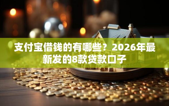 支付宝借钱的有哪些?2026年最新发的8款贷款口子 支付宝借钱的有哪些?2026年最新发的8款贷款口子