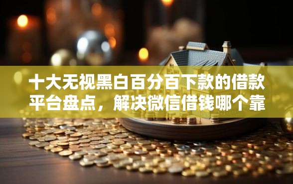 十大无视黑白百分百下款的借款平台盘点，解决微信借钱哪个靠谱点的问题