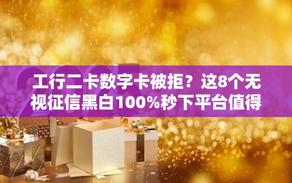 工行二卡数字卡被拒？这8个无视征信黑白100%秒下平台值得一试