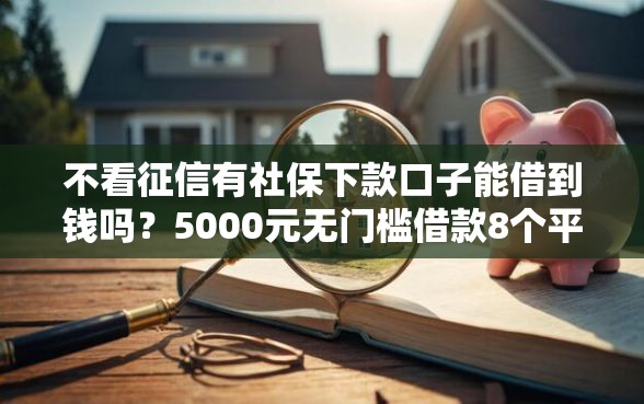 不看征信有社保下款口子能借到钱吗？5000元无门槛借款8个平台推荐
