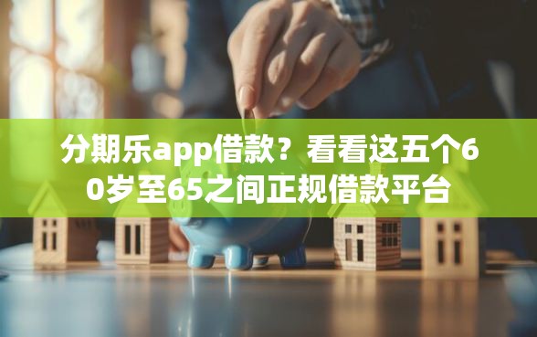 分期乐app借款？看看这五个60岁至65之间正规借款平台