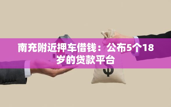 南充附近押车借钱：公布5个18岁的贷款平台