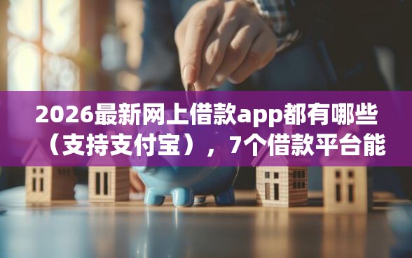 2026最新网上借款app都有哪些（支持支付宝），7个借款平台能借钱无私分享