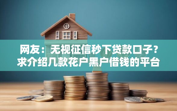 网友:无视征信秒下贷款口子?求介绍几款花户黑户借钱的平台100%能借到 网友:无视征信秒下贷款口子?求介绍几款花户黑户借钱的平台100%能借到