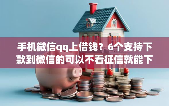 手机微信qq上借钱？6个支持下款到微信的可以不看征信就能下款的app