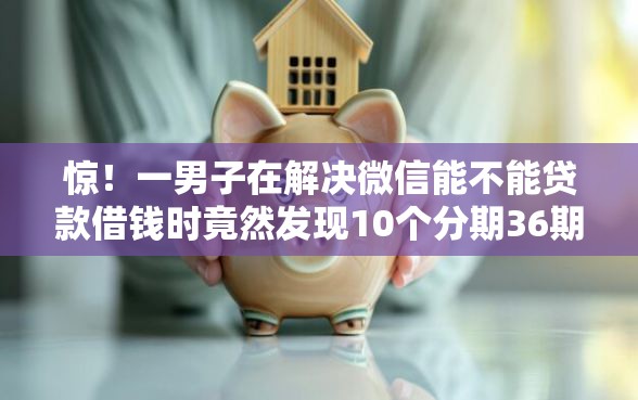 惊！一男子在解决微信能不能贷款借钱时竟然发现10个分期36期的贷款平台，事后分享了出来