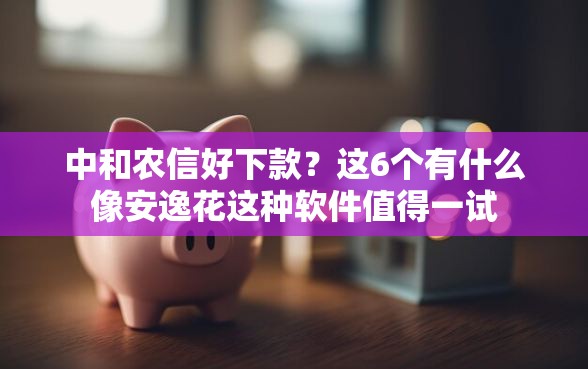 中和农信好下款？这6个有什么像安逸花这种软件值得一试