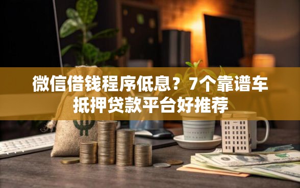 微信借钱程序低息？7个靠谱车抵押贷款平台好推荐