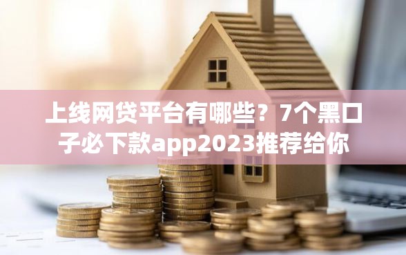 上线网贷平台有哪些？7个黑口子必下款app2023推荐给你