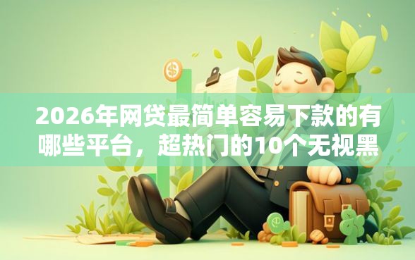 2026年网贷最简单容易下款的有哪些平台，超热门的10个无视黑白好下款的口子推荐