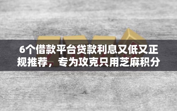 6个借款平台贷款利息又低又正规推荐，专为攻克只用芝麻积分借钱难题