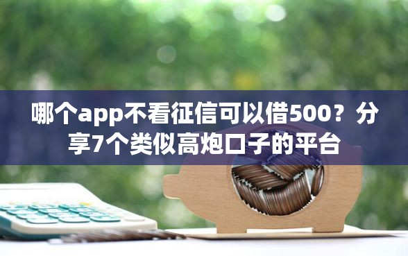 哪个app不看征信可以借500？分享7个类似高炮口子的平台