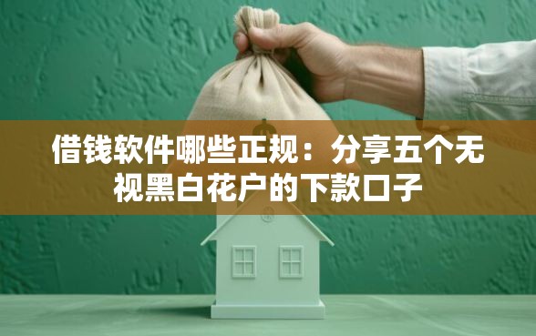 借钱软件哪些正规：分享五个无视黑白花户的下款口子