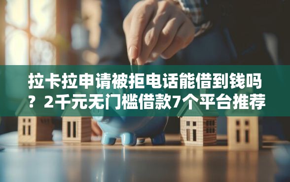 拉卡拉申请被拒电话能借到钱吗？2千元无门槛借款7个平台推荐