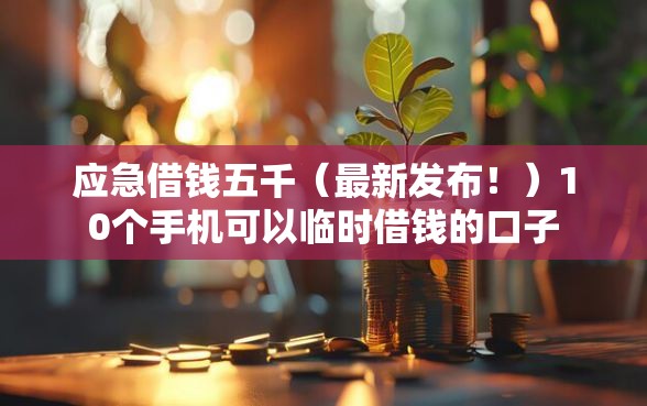 应急借钱五千（最新发布！）10个手机可以临时借钱的口子
