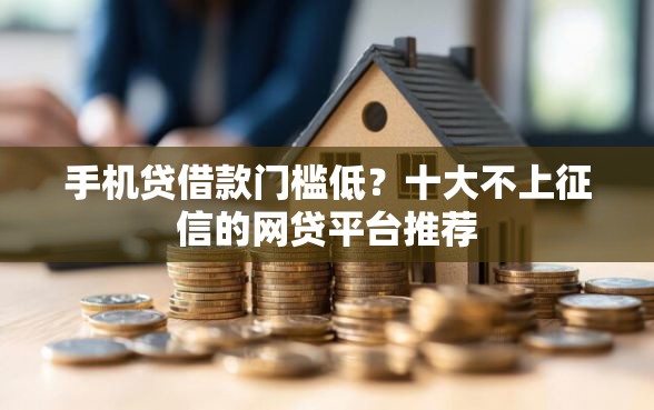 手机贷借款门槛低?十大不上征信的网贷平台推荐 手机贷借款门槛低?十大不上征信的网贷平台推荐