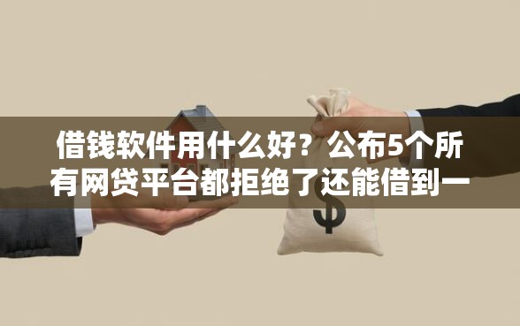 借钱软件用什么好？公布5个所有网贷平台都拒绝了还能借到一万的软件