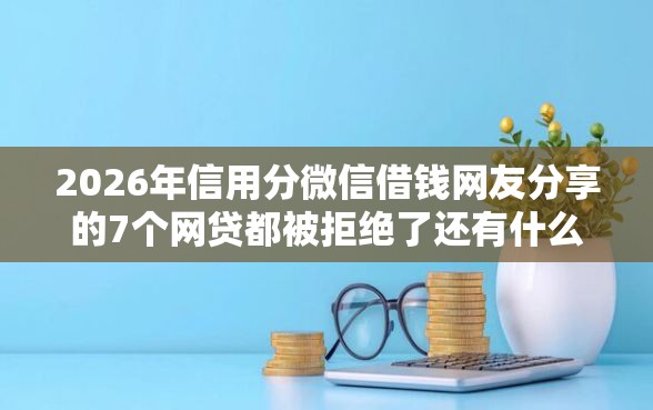 2026年信用分微信借钱网友分享的7个网贷都被拒绝了还有什么口子我觉得不错! 2026年信用分微信借钱网友分享的7个网贷都被拒绝了还有什么口子我觉得不错!