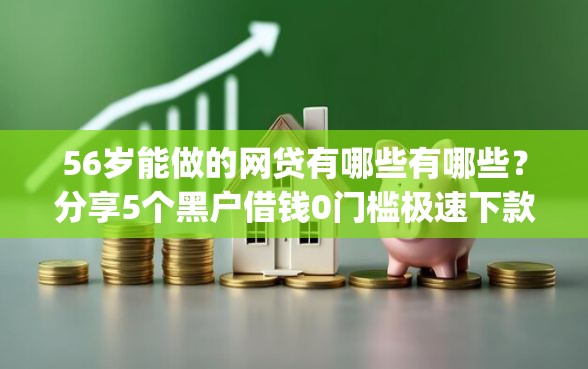 56岁能做的网贷有哪些有哪些？分享5个黑户借钱0门槛极速下款app